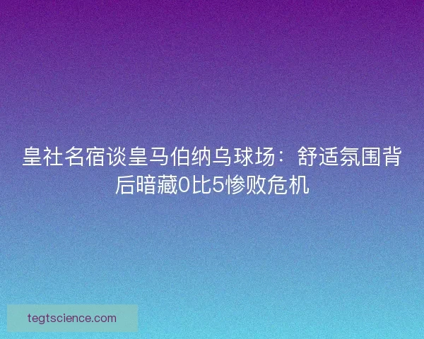 皇社名宿谈皇马伯纳乌球场：舒适氛围背后暗藏0比5惨败危机