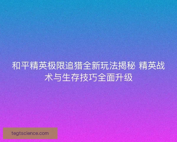 和平精英极限追猎全新玩法揭秘 精英战术与生存技巧全面升级