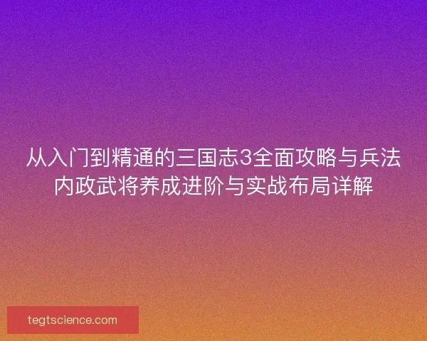从入门到精通的三国志3全面攻略与兵法内政武将养成进阶与实战布局详解