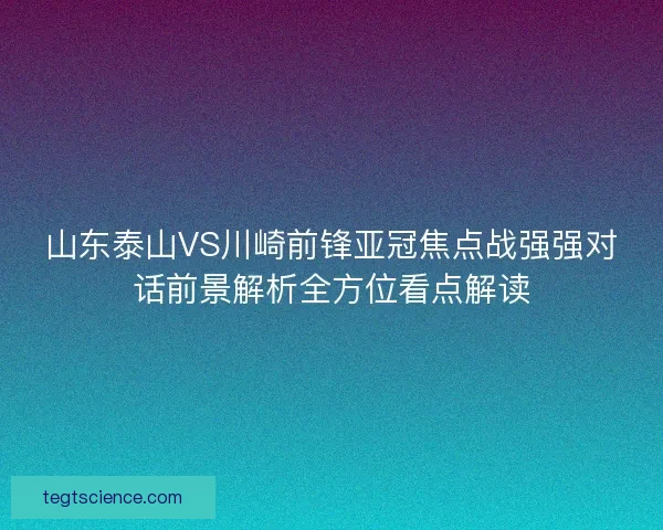 山东泰山VS川崎前锋亚冠焦点战强强对话前景解析全方位看点解读