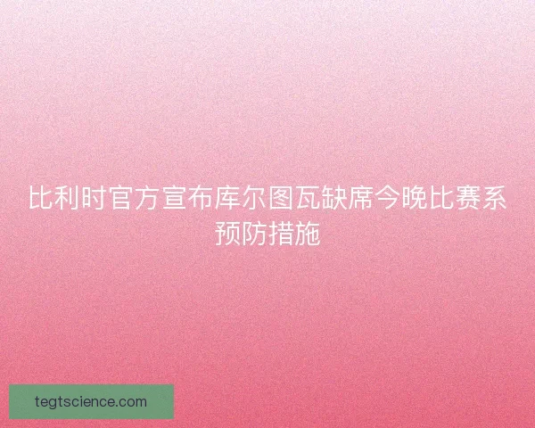 比利时官方宣布库尔图瓦缺席今晚比赛系预防措施