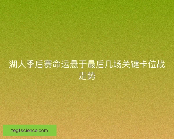 湖人季后赛命运悬于最后几场关键卡位战走势