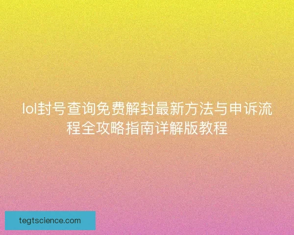lol封号查询免费解封最新方法与申诉流程全攻略指南详解版教程