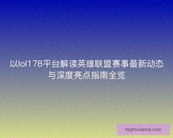 以lol178平台解读英雄联盟赛事最新动态与深度亮点指南全览