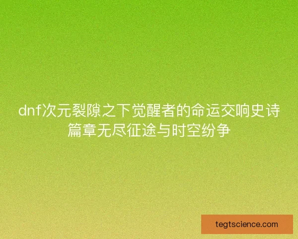 dnf次元裂隙之下觉醒者的命运交响史诗篇章无尽征途与时空纷争