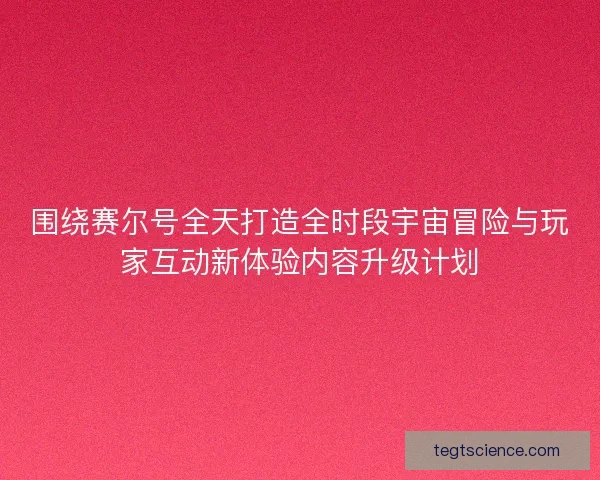 围绕赛尔号全天打造全时段宇宙冒险与玩家互动新体验内容升级计划