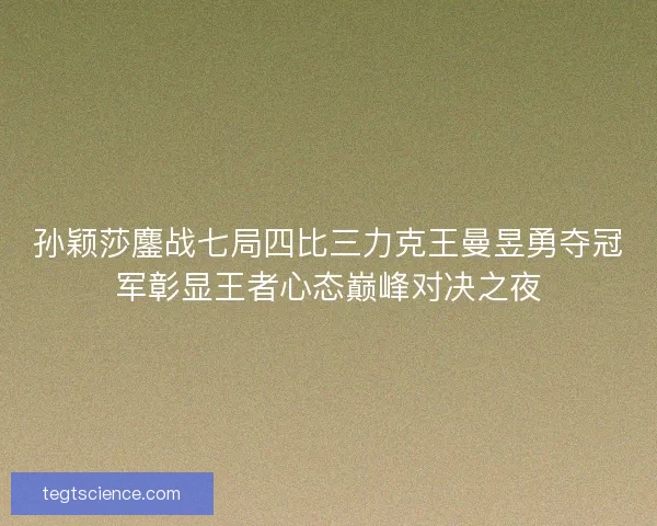孙颖莎鏖战七局四比三力克王曼昱勇夺冠军彰显王者心态巅峰对决之夜