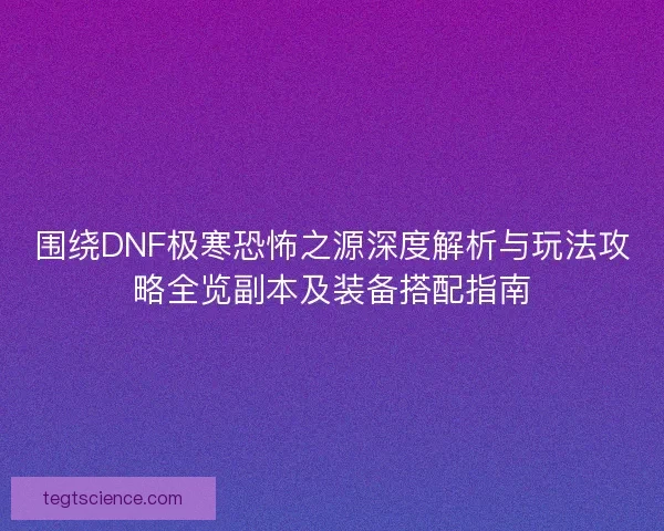 围绕DNF极寒恐怖之源深度解析与玩法攻略全览副本及装备搭配指南