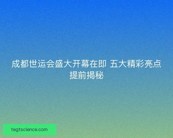 成都世运会盛大开幕在即 五大精彩亮点提前揭秘