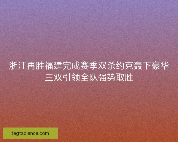 浙江再胜福建完成赛季双杀约克轰下豪华三双引领全队强势取胜