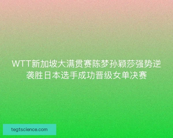 WTT新加坡大满贯赛陈梦孙颖莎强势逆袭胜日本选手成功晋级女单决赛
