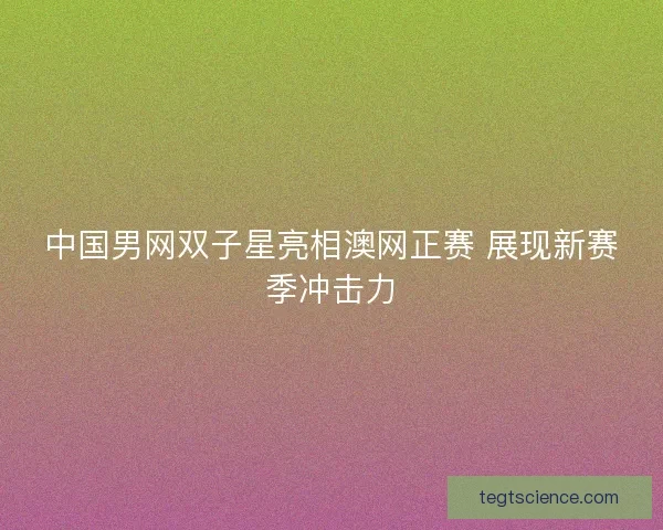 中国男网双子星亮相澳网正赛 展现新赛季冲击力
