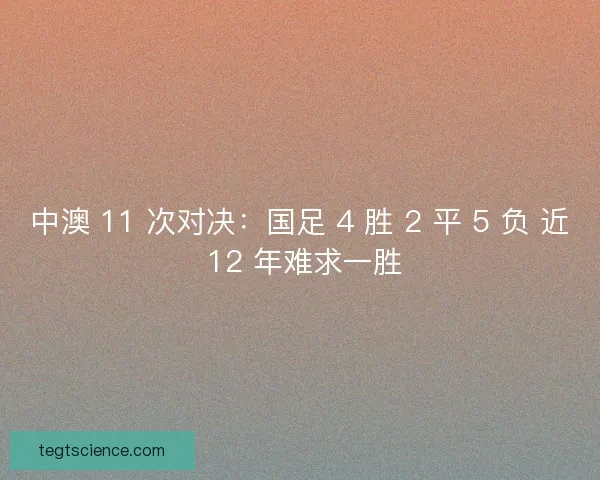 中澳 11 次对决：国足 4 胜 2 平 5 负 近 12 年难求一胜